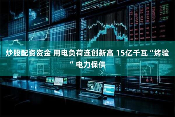 炒股配资资金 用电负荷连创新高 15亿千瓦“烤验”电力保供