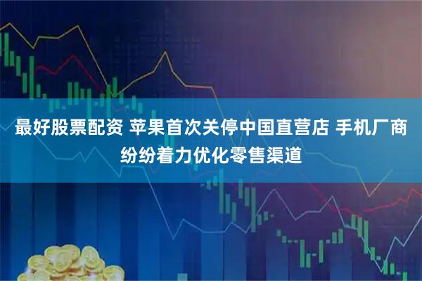 最好股票配资 苹果首次关停中国直营店 手机厂商纷纷着力优化零售渠道
