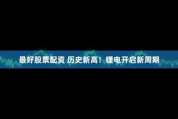 最好股票配资 历史新高！锂电开启新周期