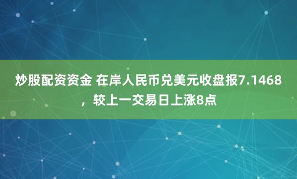 炒股配资资金 在岸人民币兑美元收盘报7.1468，较上一交易日上涨8点