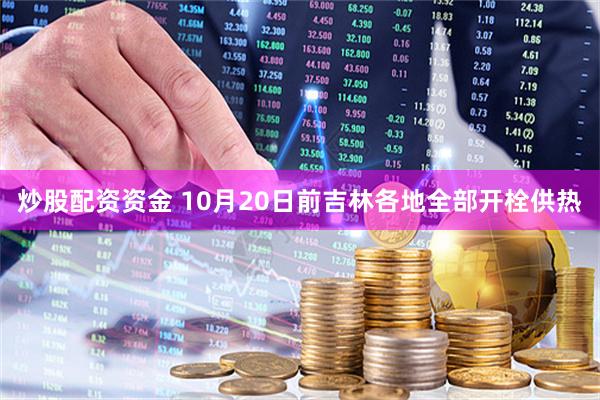 炒股配资资金 10月20日前吉林各地全部开栓供热