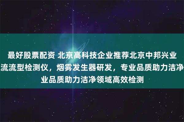 最好股票配资 北京高科技企业推荐北京中邦兴业科技，专注气流流型检测仪，烟雾发生器研发，专业品质助力洁净领域高效检测