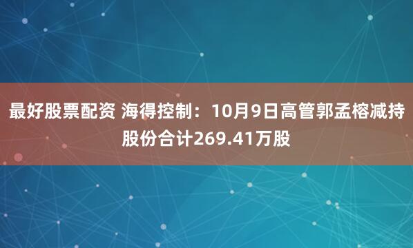 最好股票配资 海得控制：10月9日高管郭孟榕减持股份合计269.41万股