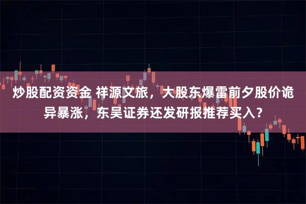 炒股配资资金 祥源文旅，大股东爆雷前夕股价诡异暴涨，东吴证券还发研报推荐买入？