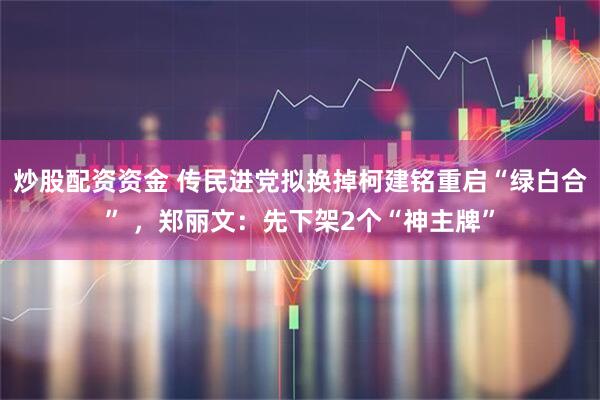 炒股配资资金 传民进党拟换掉柯建铭重启“绿白合” ，郑丽文：先下架2个“神主牌”