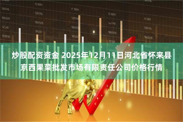炒股配资资金 2025年12月11日河北省怀来县京西果菜批发市场有限责任公司价格行情