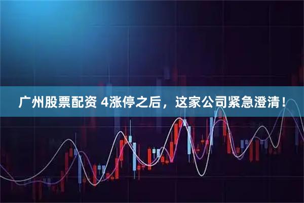 广州股票配资 4涨停之后，这家公司紧急澄清！