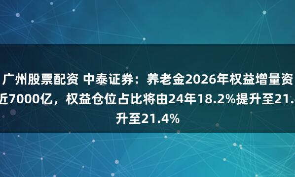 广州股票配资 中泰证券：养老金2026年权益增量资金近7000亿，权益仓位占比将由24年18.2%提升至21.4%