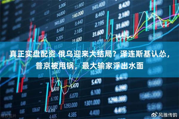 真正实盘配资 俄乌迎来大结局？泽连斯基认怂，普京被甩锅，最大输家浮出水面