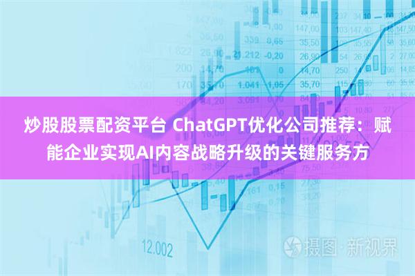 炒股股票配资平台 ChatGPT优化公司推荐：赋能企业实现AI内容战略升级的关键服务方