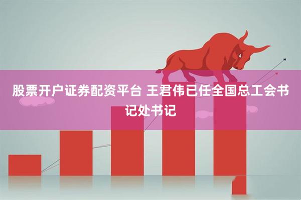 股票开户证券配资平台 王君伟已任全国总工会书记处书记