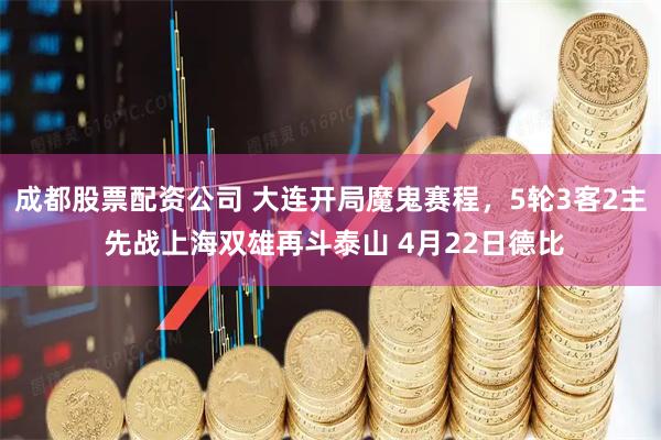 成都股票配资公司 大连开局魔鬼赛程，5轮3客2主 先战上海双雄再斗泰山 4月22日德比