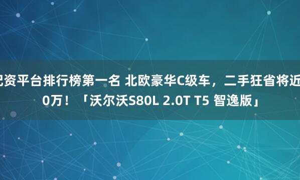 配资平台排行榜第一名 北欧豪华C级车，二手狂省将近40万！「沃尔沃S80L 2.0T T5 智逸版」