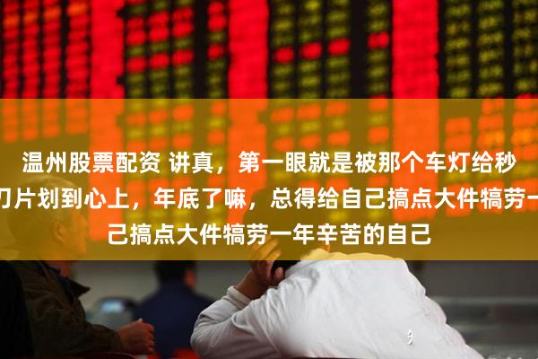 温州股票配资 讲真，第一眼就是被那个车灯给秒了，犀利得像刀片划到心上，年底了嘛，总得给自己搞点大件犒劳一年辛苦的自己