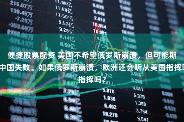 便捷股票配资 美国不希望俄罗斯崩溃，但可能期待中国失败。如果俄罗斯崩溃，欧洲还会听从美国指挥吗？