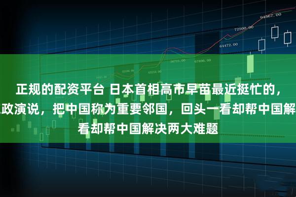 正规的配资平台 日本首相高市早苗最近挺忙的，刚发表完施政演说，把中国称为重要邻国，回头一看却帮中国解决两大难题