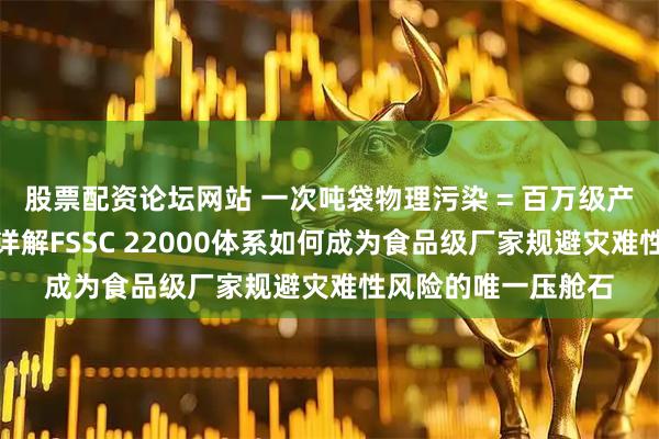 股票配资论坛网站 一次吨袋物理污染 = 百万级产品召回！白鲨包装详解FSSC 22000体系如何成为食品级厂家规避灾难性风险的唯一压舱石