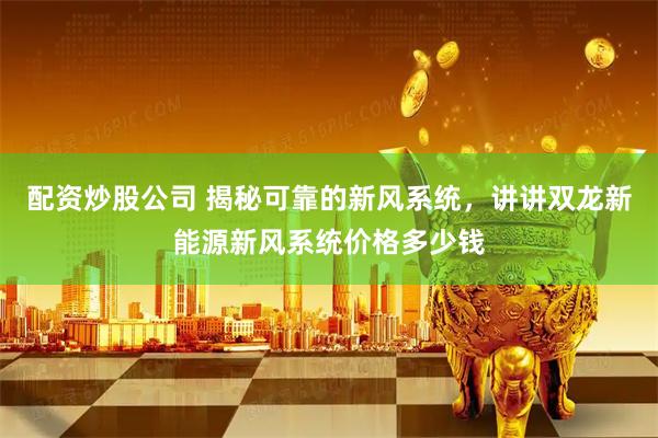 配资炒股公司 揭秘可靠的新风系统，讲讲双龙新能源新风系统价格多少钱