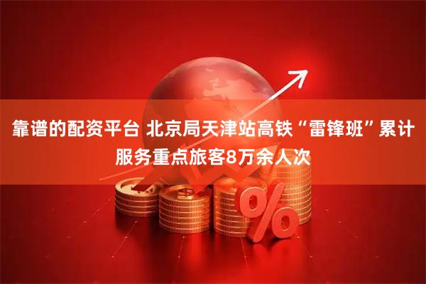 靠谱的配资平台 北京局天津站高铁“雷锋班”累计服务重点旅客8万余人次