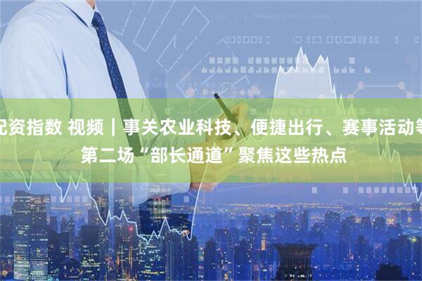 配资指数 视频｜事关农业科技、便捷出行、赛事活动等 第二场“部长通道”聚焦这些热点