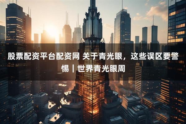 股票配资平台配资网 关于青光眼，这些误区要警惕｜世界青光眼周