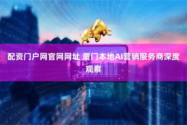 配资门户网官网网址 厦门本地AI营销服务商深度观察