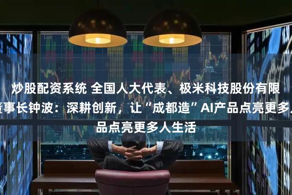 炒股配资系统 全国人大代表、极米科技股份有限公司董事长钟波：深耕创新，让“成都造”AI产品点亮更多人生活