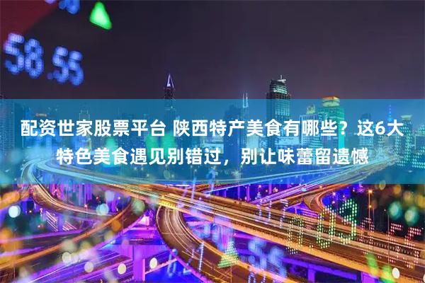 配资世家股票平台 陕西特产美食有哪些？这6大特色美食遇见别错过，别让味蕾留遗憾