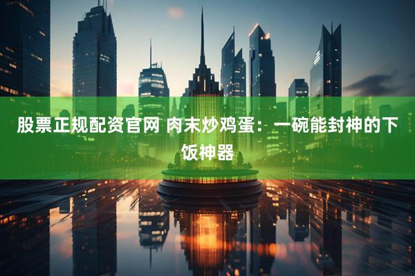 股票正规配资官网 肉末炒鸡蛋：一碗能封神的下饭神器