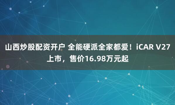 山西炒股配资开户 全能硬派全家都爱！iCAR V27上市，售价16.98万元起
