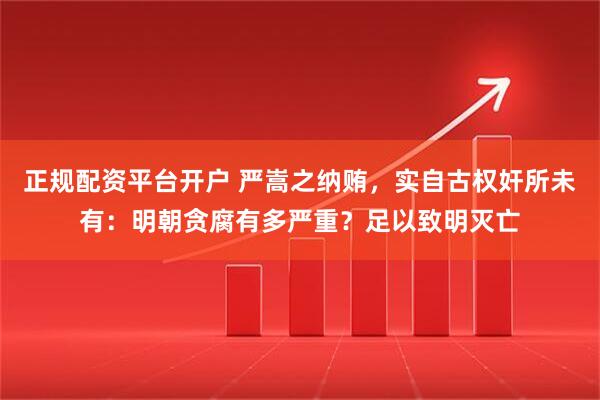 正规配资平台开户 严嵩之纳贿，实自古权奸所未有：明朝贪腐有多严重？足以致明灭亡