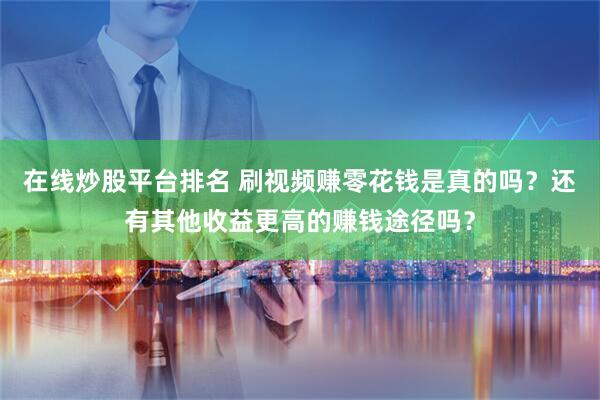在线炒股平台排名 刷视频赚零花钱是真的吗？还有其他收益更高的赚钱途径吗？