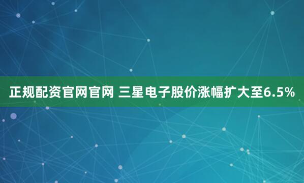 正规配资官网官网 三星电子股价涨幅扩大至6.5%