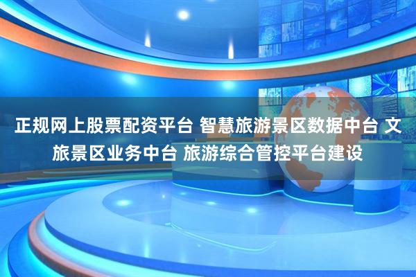 正规网上股票配资平台 智慧旅游景区数据中台 文旅景区业务中台 旅游综合管控平台建设
