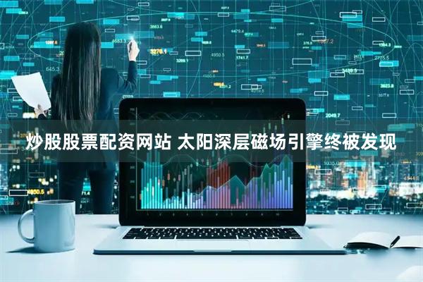 炒股股票配资网站 太阳深层磁场引擎终被发现