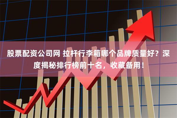股票配资公司网 拉杆行李箱哪个品牌质量好？深度揭秘排行榜前十名，收藏备用！