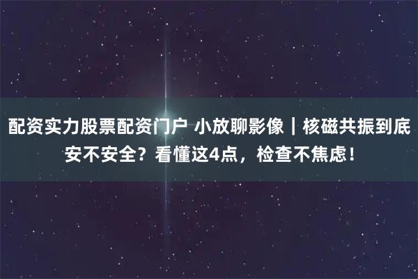 配资实力股票配资门户 小放聊影像｜核磁共振到底安不安全？看懂这4点，检查不焦虑！