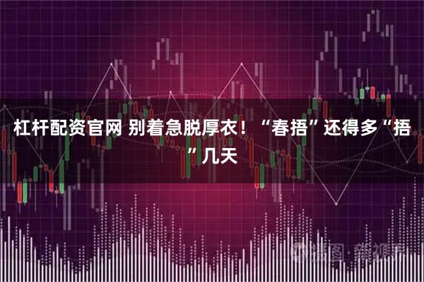 杠杆配资官网 别着急脱厚衣！“春捂”还得多“捂”几天