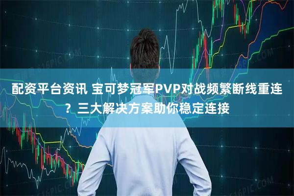 配资平台资讯 宝可梦冠军PVP对战频繁断线重连？三大解决方案助你稳定连接