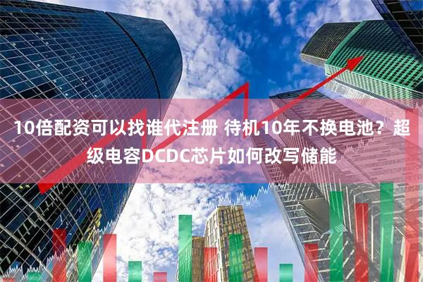 10倍配资可以找谁代注册 待机10年不换电池？超级电容DCDC芯片如何改写储能